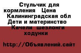 Стульчик для кормления › Цена ­ 1 800 - Калининградская обл. Дети и материнство » Качели, шезлонги, ходунки   